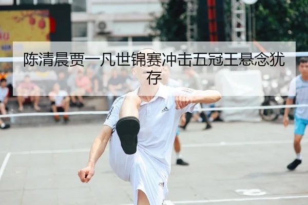 陈清晨贾一凡世锦赛冲击五冠王悬念犹存