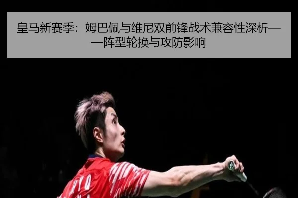 皇马新赛季：姆巴佩与维尼双前锋战术兼容性深析——阵型轮换与攻防影响