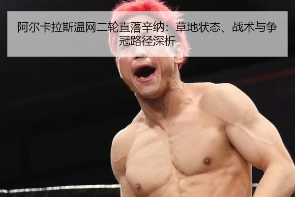阿尔卡拉斯温网二轮直落辛纳：草地状态、战术与争冠路径深析